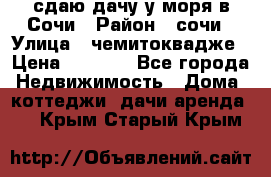 сдаю дачу у моря в Сочи › Район ­ сочи › Улица ­ чемитоквадже › Цена ­ 3 000 - Все города Недвижимость » Дома, коттеджи, дачи аренда   . Крым,Старый Крым